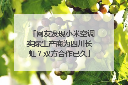 网友发现小米空调实际生产商为四川长虹？双方合作已久