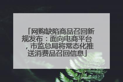 网购缺陷商品召回新规发布：面向电商平台，市监总局将常态化推送消费品召回信息