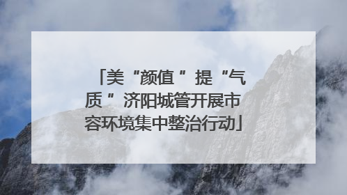 美“颜值 ”提“气质 ”济阳城管开展市容环境集中整治行动