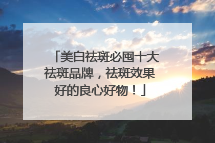 美白祛斑必囤十大祛斑品牌，祛斑效果好的良心好物！