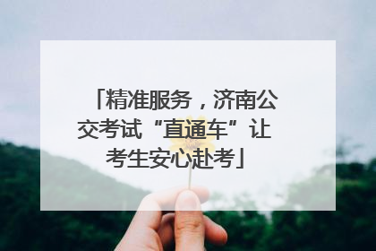 精准服务，济南公交考试“直通车”让考生安心赴考