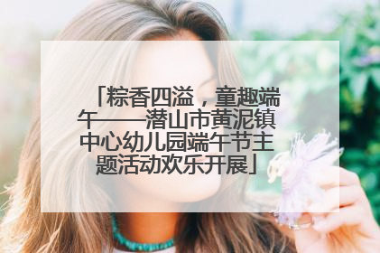 粽香四溢，童趣端午——潜山市黄泥镇中心幼儿园端午节主题活动欢乐开展
