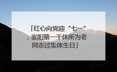 红心向党迎“七一”，襄阳第一干休所为老同志过集体生日