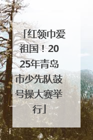 红领巾爱祖国！2025年青岛市少先队鼓号操大赛举行
