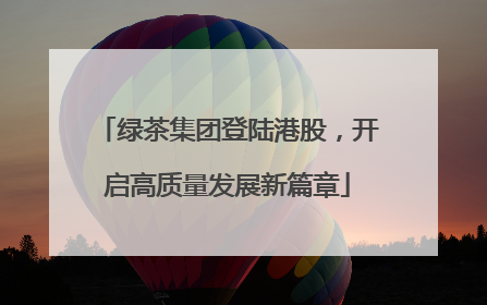 绿茶集团登陆港股，开启高质量发展新篇章