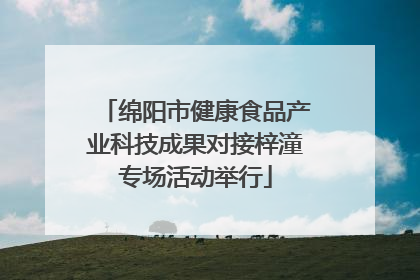 绵阳市健康食品产业科技成果对接梓潼专场活动举行