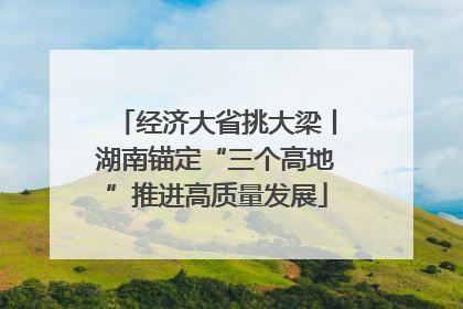 经济大省挑大梁丨湖南锚定“三个高地”推进高质量发展
