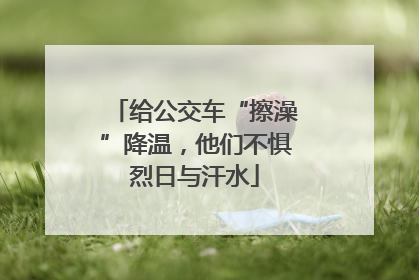 给公交车“擦澡”降温，他们不惧烈日与汗水