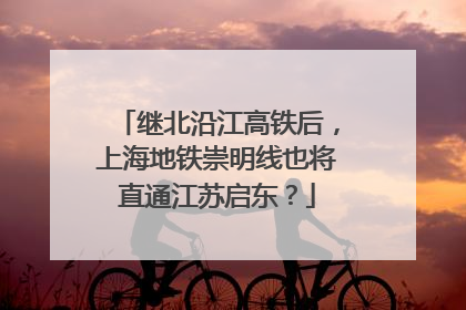 继北沿江高铁后，上海地铁崇明线也将直通江苏启东？