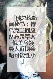 俄总统新闻秘书：待乌克兰回应备忘录草案 俄美乌领导人近期会晤可能性小