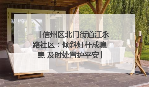 信州区北门街道江永路社区：倾斜灯杆成隐患 及时处置护平安