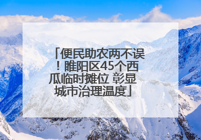 便民助农两不误！睢阳区45个西瓜临时摊位 彰显城市治理温度
