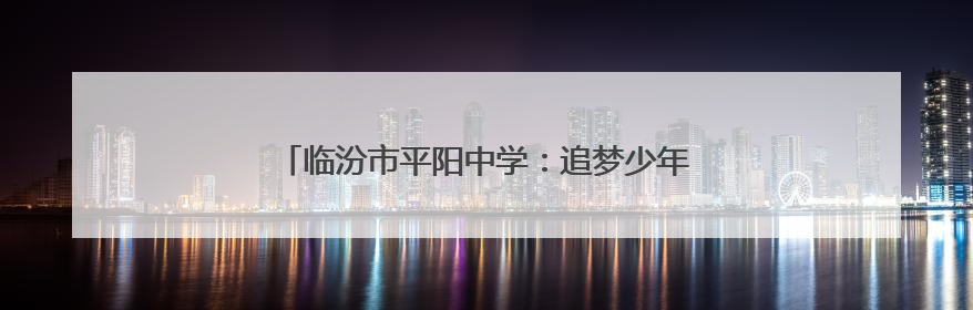 临汾市平阳中学：追梦少年执星甲 青春战旗启新程