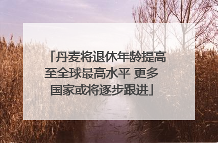 丹麦将退休年龄提高至全球最高水平 更多国家或将逐步跟进