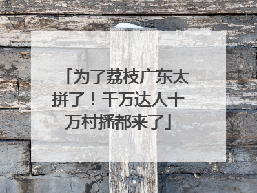 为了荔枝广东太拼了！千万达人十万村播都来了