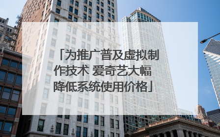 为推广普及虚拟制作技术 爱奇艺大幅降低系统使用价格