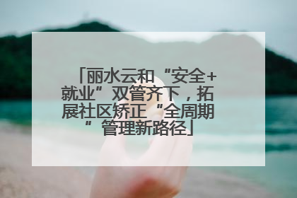 丽水云和“安全+就业”双管齐下，拓展社区矫正“全周期”管理新路径
