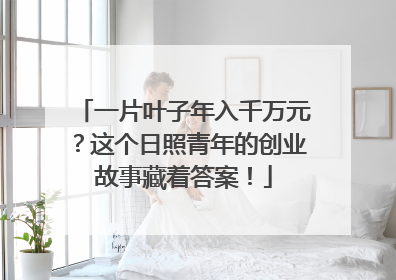 一片叶子年入千万元？这个日照青年的创业故事藏着答案！