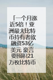一个月涨近5倍！亚洲最大比特币持有者欲融资53亿美元 豪言要囤积21万枚比特币