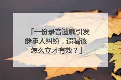 一份录音遗嘱引发继承人纠纷，遗嘱该怎么立才有效？