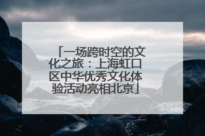 一场跨时空的文化之旅：上海虹口区中华优秀文化体验活动亮相北京