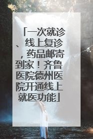 一次就诊、线上复诊，药品邮寄到家！齐鲁医院德州医院开通线上就医功能