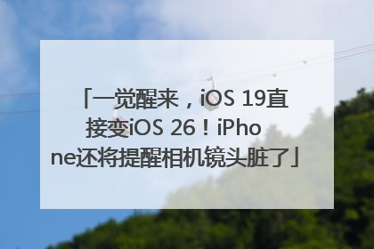 一觉醒来，iOS 19直接变iOS 26！iPhone还将提醒相机镜头脏了