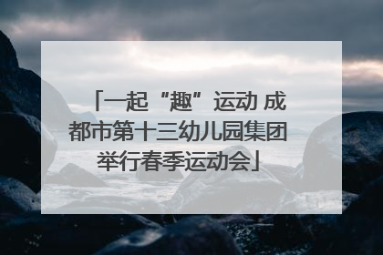 一起“趣”运动 成都市第十三幼儿园集团举行春季运动会
