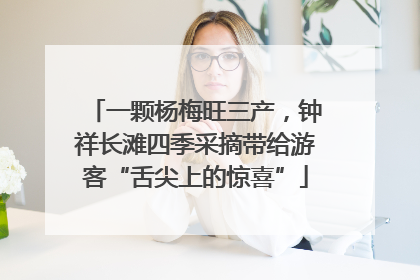 一颗杨梅旺三产，钟祥长滩四季采摘带给游客“舌尖上的惊喜”