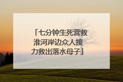 七分钟生死营救 淮河岸边众人接力救出落水母子
