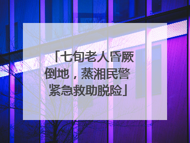 七旬老人昏厥倒地，蒸湘民警紧急救助脱险