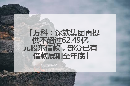 万科：深铁集团再提供不超过62.49亿元股东借款，部分已有借款展期至年底
