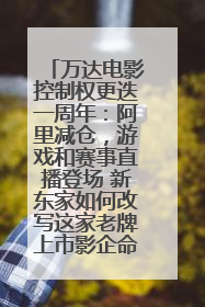 万达电影控制权更迭一周年：阿里减仓，游戏和赛事直播登场 新东家如何改写这家老牌上市影企命运？