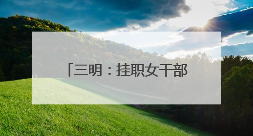 三明：挂职女干部畅叙情谊共谋发展