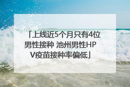 上线近5个月只有4位男性接种 池州男性HPV疫苗接种率偏低