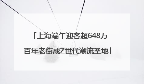 上海端午迎客超648万 百年老街成Z世代潮流圣地