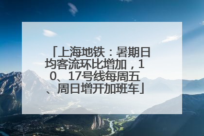 上海地铁：暑期日均客流环比增加，10、17号线每周五、周日增开加班车