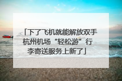 下了飞机就能解放双手 杭州机场“轻松游”行李寄送服务上新了