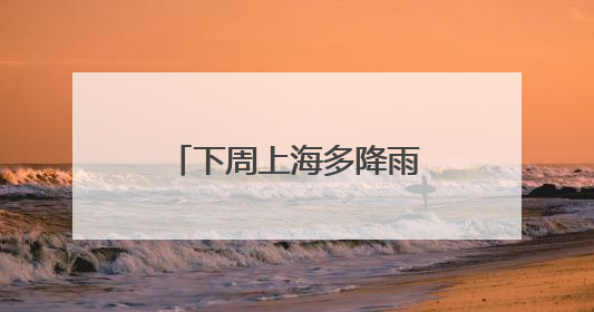 下周上海多降雨，或还有今年第1号台风生成