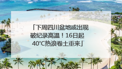 下周四川盆地或出现破纪录高温！16日起40℃热浪卷土重来