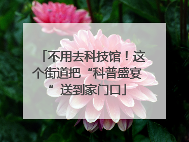不用去科技馆！这个街道把“科普盛宴”送到家门口