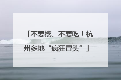 不要挖、不要吃！杭州多地“疯狂冒头”