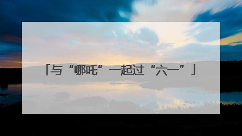 与“哪吒”一起过“六一”