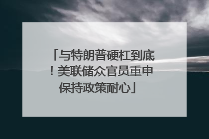 与特朗普硬杠到底！美联储众官员重申保持政策耐心