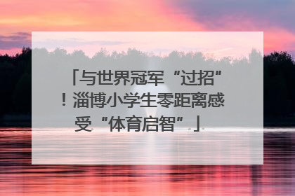 与世界冠军“过招”！淄博小学生零距离感受“体育启智”