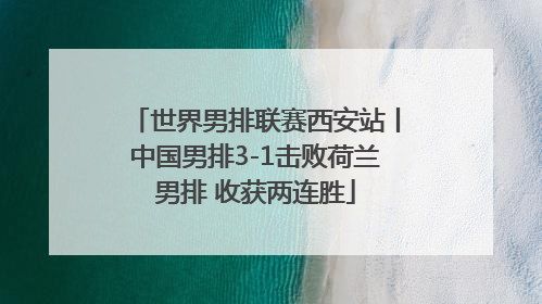 世界男排联赛西安站丨中国男排3-1击败荷兰男排 收获两连胜