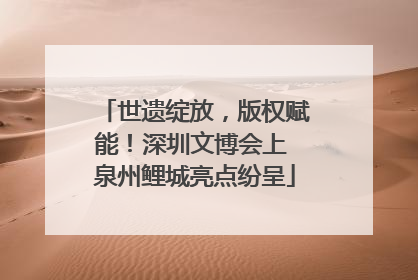 世遗绽放，版权赋能！深圳文博会上 泉州鲤城亮点纷呈