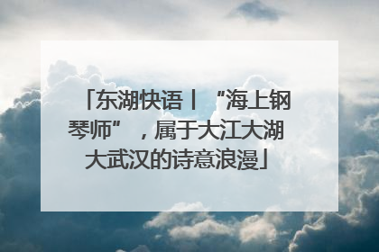 东湖快语丨“海上钢琴师”，属于大江大湖大武汉的诗意浪漫
