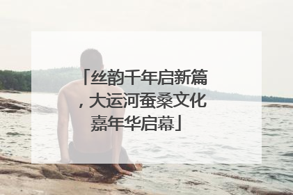丝韵千年启新篇，大运河蚕桑文化嘉年华启幕