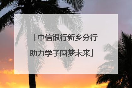 中信银行新乡分行助力学子圆梦未来